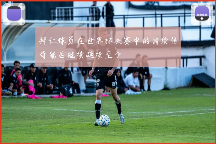 拜仁球员在世界杯决赛中的持续传奇能否继续延续至今